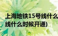 上海地铁15号线什么时候开通(上海地铁15号线什么时候开通)