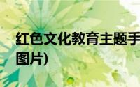 红色文化教育主题手抄报内容(红色文化教育图片)