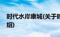 时代水岸康城(关于时代水岸康城当前房价介绍)