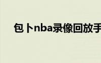 包卜nba录像回放手机版(包卜nba录像)