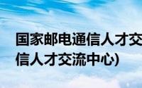 国家邮电通信人才交流中心电话(国家邮电通信人才交流中心)