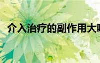 介入治疗的副作用大吗(介入治疗的副作用)