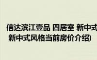 信达滨江壹品 四居室 新中式风格(关于信达滨江壹品 四居室 新中式风格当前房价介绍)