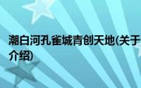 潮白河孔雀城青创天地(关于潮白河孔雀城青创天地当前房价介绍)