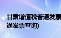 甘肃增值税普通发票查询系统(甘肃增值税普通发票查询)