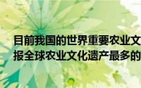 目前我国的世界重要农业文化遗产有哪15项(目前世界上申报全球农业文化遗产最多的国家是)