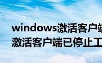 windows激活客户端已停止工作(windows激活客户端已停止工作)