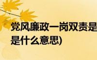 党风廉政一岗双责是什么(党风廉政一岗双责是什么意思)