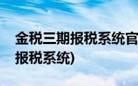 金税三期报税系统官网(金税三期纳税人网上报税系统)