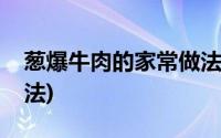 葱爆牛肉的家常做法视频(葱爆牛肉的家常做法)