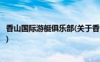 香山国际游艇俱乐部(关于香山国际游艇俱乐部当前房价介绍)