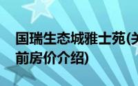 国瑞生态城雅士苑(关于国瑞生态城雅士苑当前房价介绍)