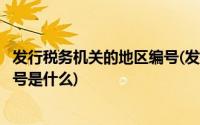 发行税务机关的地区编号(发行通知书中发行税务机关地区编号是什么)