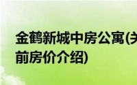 金鹤新城中房公寓(关于金鹤新城中房公寓当前房价介绍)