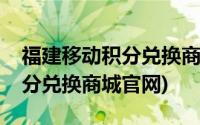 福建移动积分兑换商城官网查询(福建移动积分兑换商城官网)