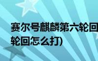 赛尔号麒麟第六轮回怎么打(赛尔号麒麟第三轮回怎么打)