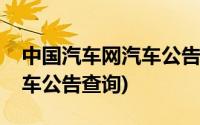 中国汽车网汽车公告查询最新(中国汽车网汽车公告查询)