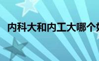 内科大和内工大哪个好就业(内科大教务处)