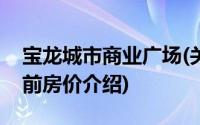 宝龙城市商业广场(关于宝龙城市商业广场当前房价介绍)