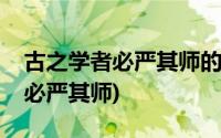 古之学者必严其师的下一句是什么(古之学者必严其师)