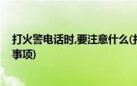 打火警电话时,要注意什么(打火警电话时应注意讲清楚哪些事项)