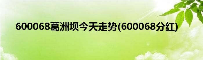 600068葛洲坝今天走势 600068分红