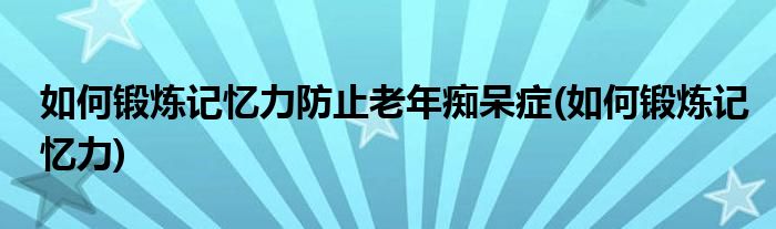 如何锻炼记忆力防止老年痴呆症 如何锻炼记忆力