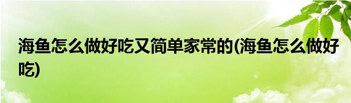 海鱼怎么做好吃又简单家常的 海鱼怎么做好吃