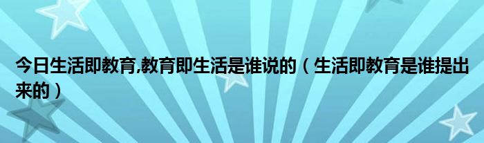 今日生活即教育,教育即生活是谁说的（生活即教育是谁提出来的）