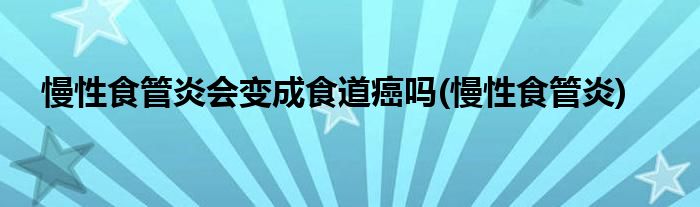 慢性食管炎会变成食道癌吗 慢性食管炎