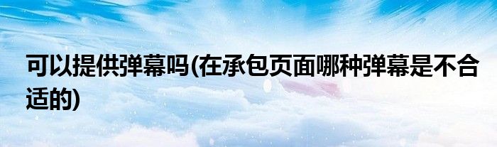 可以提供弹幕吗 在承包页面哪种弹幕是不合适的