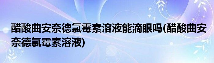 醋酸曲安奈德氯霉素溶液能滴眼吗 醋酸曲安奈德氯霉素溶液