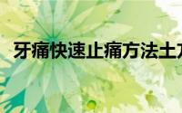 牙痛快速止痛方法土方(牙痛快速止痛方法)