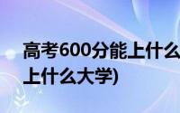 高考600分能上什么大学理科(高考600分能上什么大学)