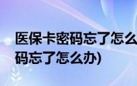 医保卡密码忘了怎么办在哪里修改(医保卡密码忘了怎么办)