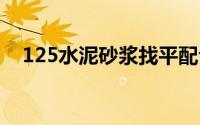 125水泥砂浆找平配合比(1 2 5水泥砂浆)