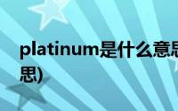 platinum是什么意思啊(platinum是什么意思)