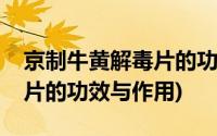 京制牛黄解毒片的功效与作用(京制牛黄解毒片的功效与作用)