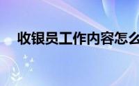 收银员工作内容怎么写(收银员工作内容)