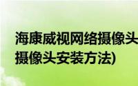 海康威视网络摄像头安装视频(海康威视网络摄像头安装方法)