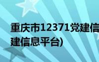 重庆市12371党建信息平台(重庆市12371党建信息平台)