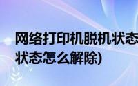 网络打印机脱机状态怎么办(网络打印机脱机状态怎么解除)