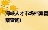 海峡人才市场档案管理中心(海峡人才市场档案查询)