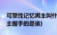 可塑性记忆男主叫什么(可塑性记忆结局和男主握手的是谁)