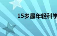 15岁最年轻科学家(15岁嫩开包)