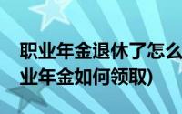 职业年金退休了怎么领取(我现在五年退休职业年金如何领取)