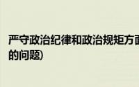 严守政治纪律和政治规矩方面存在的问题(政治规矩方面存在的问题)