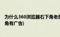 为什么360浏览器右下角老是有广告(为什么360浏览器右下角有广告)