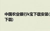 中国农业银行k宝下载安装(中国农业银行网上银行k宝驱动下载)