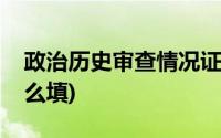 政治历史审查情况证明(政治历史审查情况怎么填)